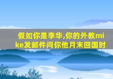 假如你是李华,你的外教mike发邮件问你他月末回国时