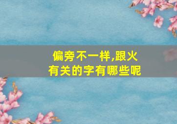 偏旁不一样,跟火有关的字有哪些呢