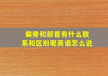 偏旁和部首有什么联系和区别呢英语怎么说