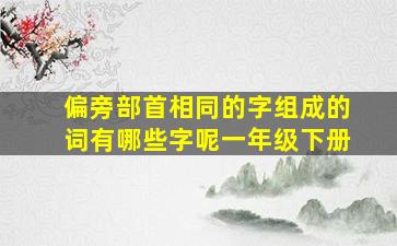 偏旁部首相同的字组成的词有哪些字呢一年级下册