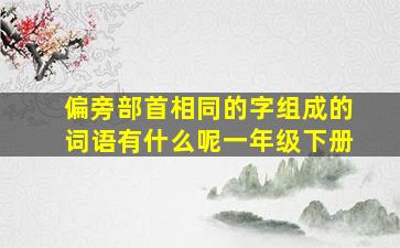 偏旁部首相同的字组成的词语有什么呢一年级下册