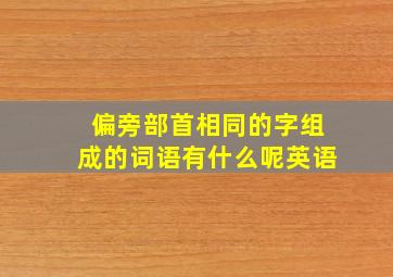 偏旁部首相同的字组成的词语有什么呢英语