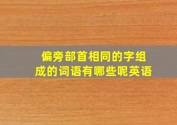 偏旁部首相同的字组成的词语有哪些呢英语