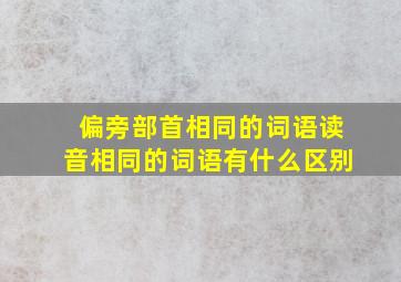 偏旁部首相同的词语读音相同的词语有什么区别