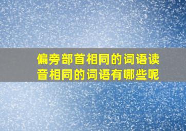 偏旁部首相同的词语读音相同的词语有哪些呢