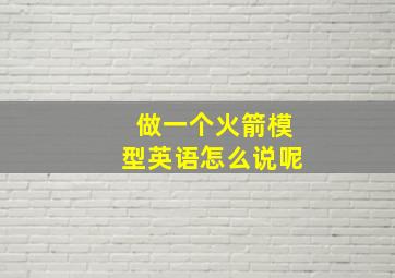 做一个火箭模型英语怎么说呢