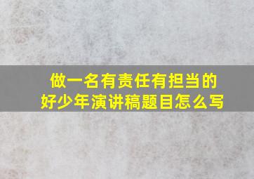 做一名有责任有担当的好少年演讲稿题目怎么写