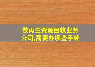 做再生资源回收业务公司,需要办哪些手续