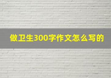 做卫生300字作文怎么写的