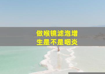 做喉镜滤泡增生是不是咽炎