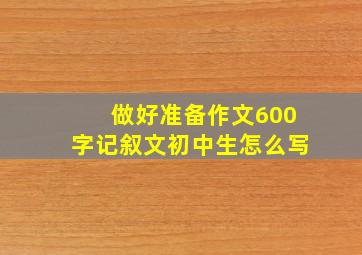 做好准备作文600字记叙文初中生怎么写