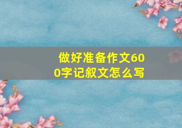 做好准备作文600字记叙文怎么写