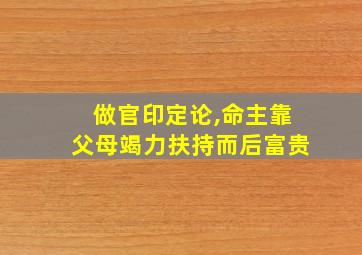 做官印定论,命主靠父母竭力扶持而后富贵