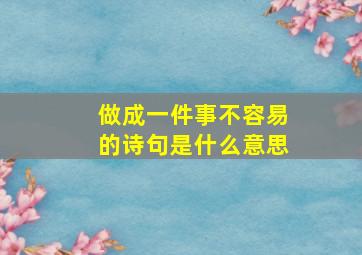 做成一件事不容易的诗句是什么意思