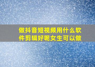 做抖音短视频用什么软件剪辑好呢女生可以做