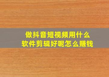 做抖音短视频用什么软件剪辑好呢怎么赚钱