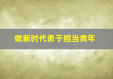 做新时代勇于担当青年