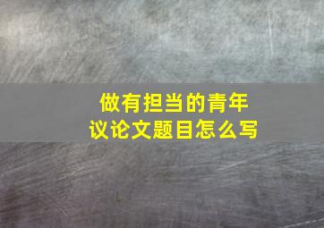 做有担当的青年议论文题目怎么写