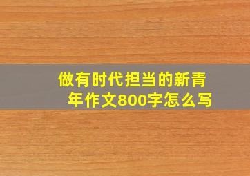 做有时代担当的新青年作文800字怎么写