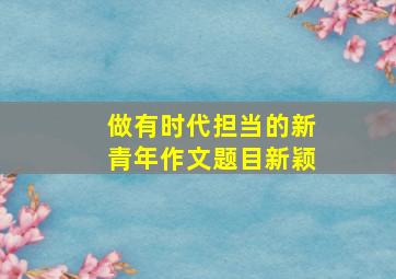 做有时代担当的新青年作文题目新颖