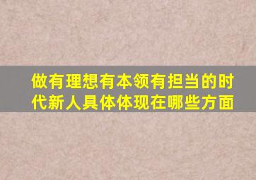 做有理想有本领有担当的时代新人具体体现在哪些方面