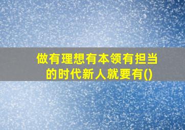 做有理想有本领有担当的时代新人就要有()