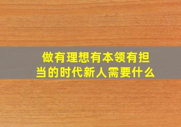 做有理想有本领有担当的时代新人需要什么