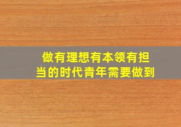 做有理想有本领有担当的时代青年需要做到