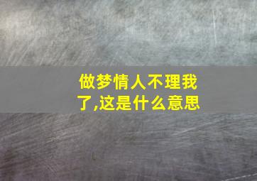 做梦情人不理我了,这是什么意思