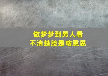 做梦梦到男人看不清楚脸是啥意思