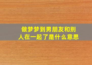 做梦梦到男朋友和别人在一起了是什么意思