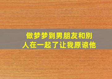 做梦梦到男朋友和别人在一起了让我原谅他