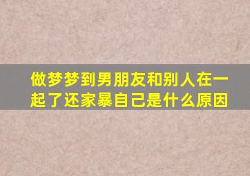 做梦梦到男朋友和别人在一起了还家暴自己是什么原因