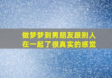 做梦梦到男朋友跟别人在一起了很真实的感觉