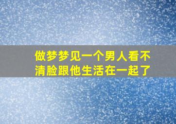 做梦梦见一个男人看不清脸跟他生活在一起了