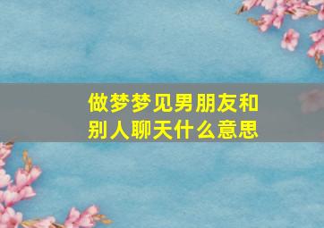 做梦梦见男朋友和别人聊天什么意思