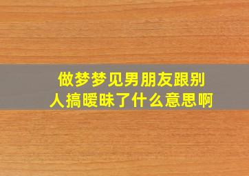 做梦梦见男朋友跟别人搞暧昧了什么意思啊