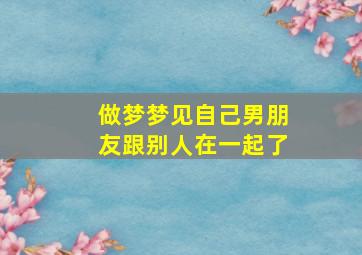 做梦梦见自己男朋友跟别人在一起了