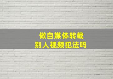 做自媒体转载别人视频犯法吗