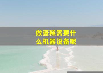 做蛋糕需要什么机器设备呢