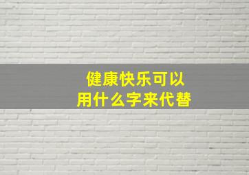 健康快乐可以用什么字来代替