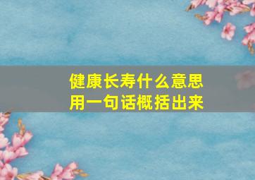 健康长寿什么意思用一句话概括出来