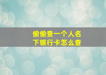 偷偷查一个人名下银行卡怎么查