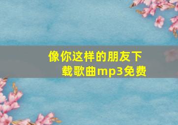 像你这样的朋友下载歌曲mp3免费