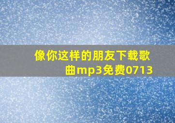 像你这样的朋友下载歌曲mp3免费0713