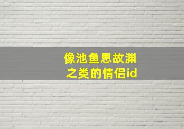 像池鱼思故渊之类的情侣id