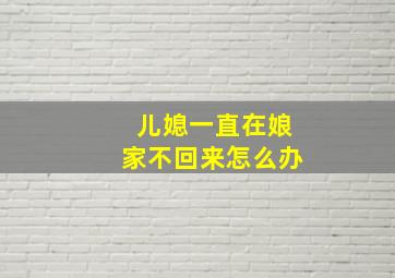 儿媳一直在娘家不回来怎么办