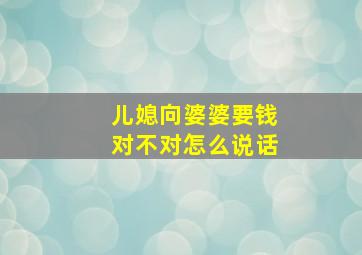 儿媳向婆婆要钱对不对怎么说话