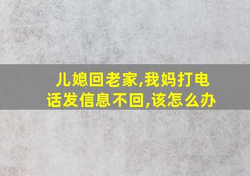 儿媳回老家,我妈打电话发信息不回,该怎么办