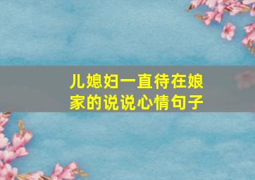 儿媳妇一直待在娘家的说说心情句子